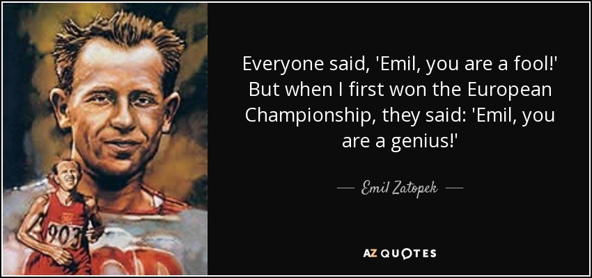 Everyone said, 'Emil, you are a fool!' But when I first won the European Championship, they said: 'Emil, you are a genius!' - Emil Zatopek