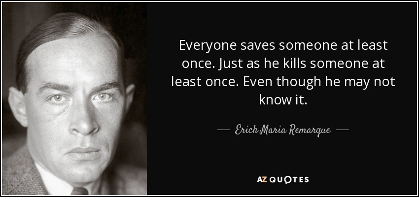 Everyone saves someone at least once. Just as he kills someone at least once. Even though he may not know it. - Erich Maria Remarque