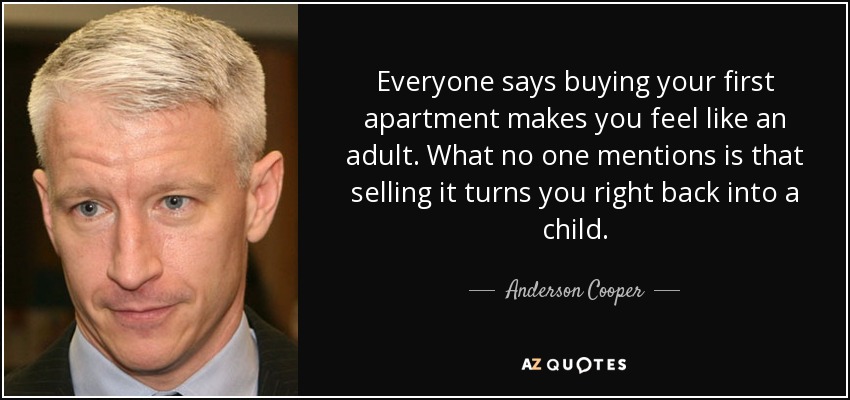 Everyone says buying your first apartment makes you feel like an adult. What no one mentions is that selling it turns you right back into a child. - Anderson Cooper