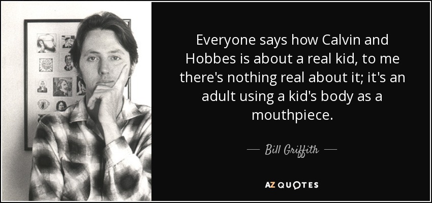 Everyone says how Calvin and Hobbes is about a real kid, to me there's nothing real about it; it's an adult using a kid's body as a mouthpiece. - Bill Griffith