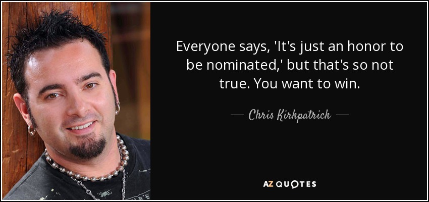 Everyone says, 'It's just an honor to be nominated,' but that's so not true. You want to win. - Chris Kirkpatrick