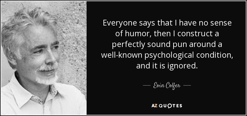 Everyone says that I have no sense of humor, then I construct a perfectly sound pun around a well-known psychological condition, and it is ignored. - Eoin Colfer