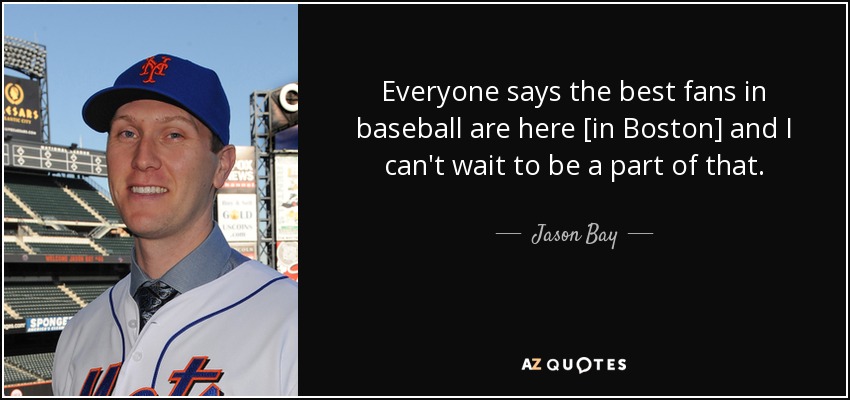 Everyone says the best fans in baseball are here [in Boston] and I can't wait to be a part of that. - Jason Bay