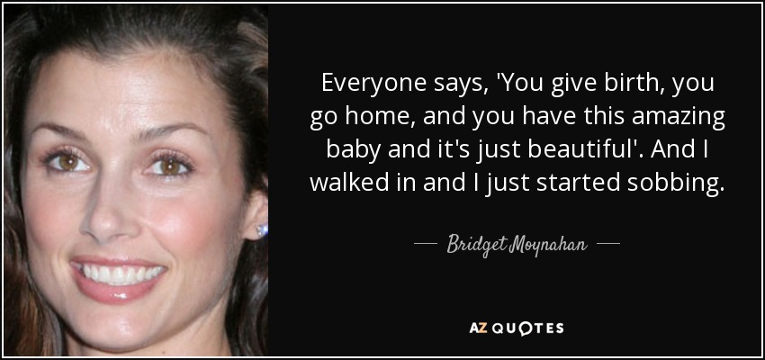 Everyone says, 'You give birth, you go home, and you have this amazing baby and it's just beautiful'. And I walked in and I just started sobbing. - Bridget Moynahan