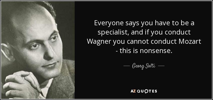 Everyone says you have to be a specialist, and if you conduct Wagner you cannot conduct Mozart - this is nonsense. - Georg Solti