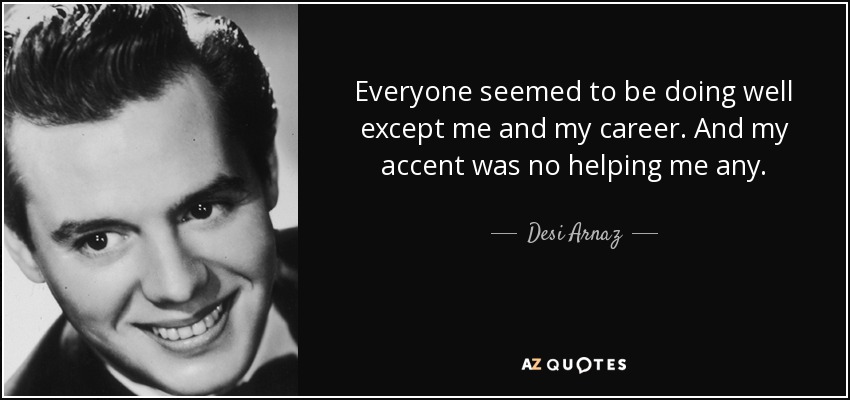 Everyone seemed to be doing well except me and my career. And my accent was no helping me any. - Desi Arnaz