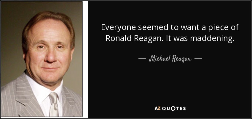 Everyone seemed to want a piece of Ronald Reagan. It was maddening. - Michael Reagan