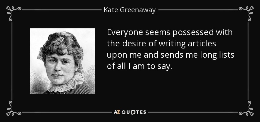 Everyone seems possessed with the desire of writing articles upon me and sends me long lists of all I am to say. - Kate Greenaway