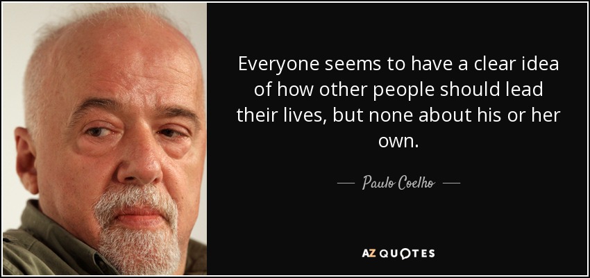 Everyone seems to have a clear idea of how other people should lead their lives, but none about his or her own. - Paulo Coelho
