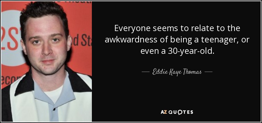Everyone seems to relate to the awkwardness of being a teenager, or even a 30-year-old. - Eddie Kaye Thomas