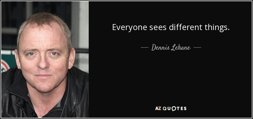 Everyone sees different things. - Dennis Lehane