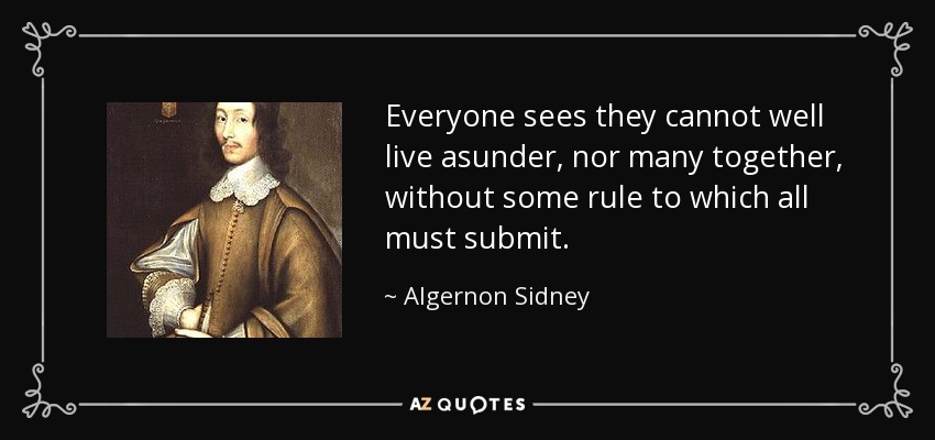Everyone sees they cannot well live asunder, nor many together, without some rule to which all must submit. - Algernon Sidney