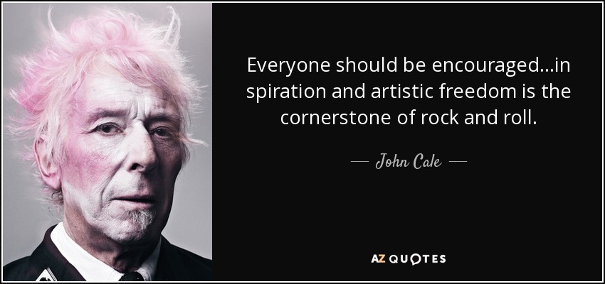 Everyone should be encouraged...in spiration and artistic freedom is the cornerstone of rock and roll. - John Cale