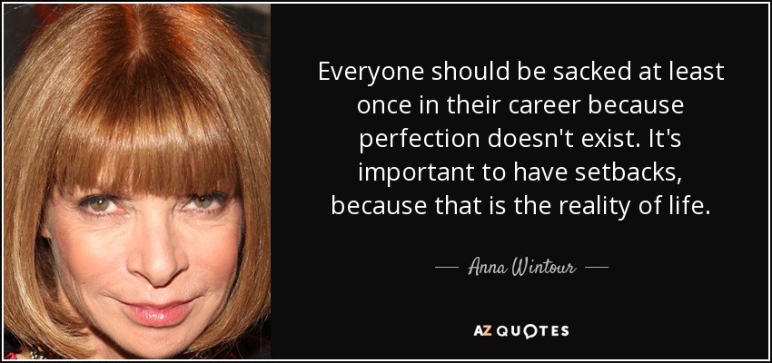 Everyone should be sacked at least once in their career because perfection doesn't exist. It's important to have setbacks, because that is the reality of life. - Anna Wintour