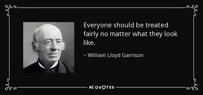 Everyone should be treated fairly no matter what they look like. - William Lloyd Garrison