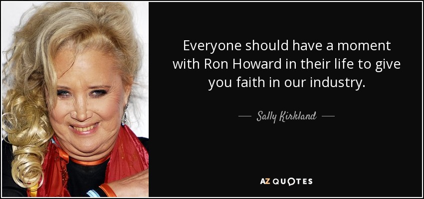 Everyone should have a moment with Ron Howard in their life to give you faith in our industry. - Sally Kirkland