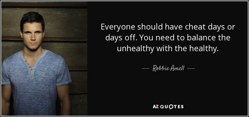 Everyone should have cheat days or days off. You need to balance the unhealthy with the healthy. - Robbie Amell