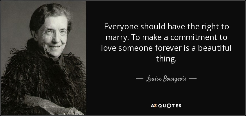 Everyone should have the right to marry. To make a commitment to love someone forever is a beautiful thing. - Louise Bourgeois
