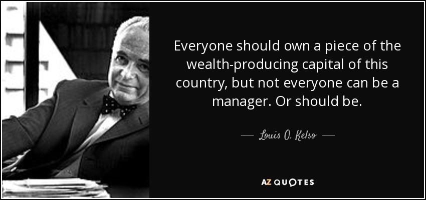 Everyone should own a piece of the wealth-producing capital of this country, but not everyone can be a manager. Or should be. - Louis O. Kelso