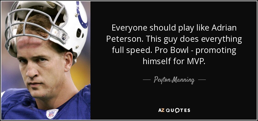 Everyone should play like Adrian Peterson. This guy does everything full speed. Pro Bowl - promoting himself for MVP. - Peyton Manning