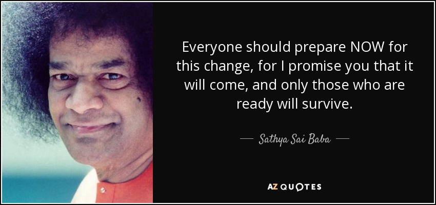 Everyone should prepare NOW for this change, for I promise you that it will come, and only those who are ready will survive. - Sathya Sai Baba