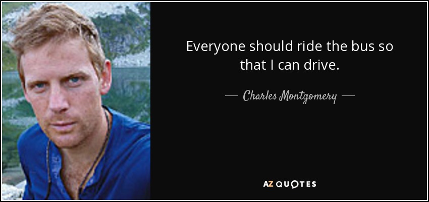 Everyone should ride the bus so that I can drive. - Charles Montgomery
