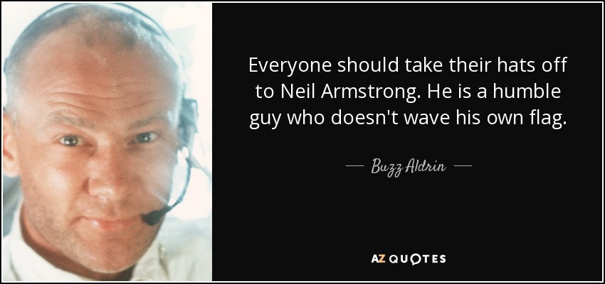 Everyone should take their hats off to Neil Armstrong. He is a humble guy who doesn't wave his own flag. - Buzz Aldrin