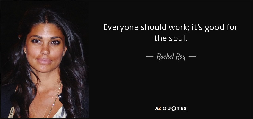 Everyone should work; it's good for the soul. - Rachel Roy