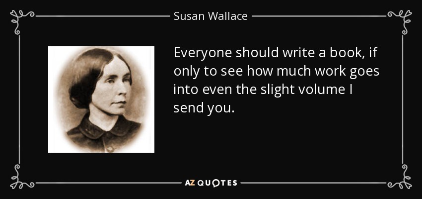 Everyone should write a book, if only to see how much work goes into even the slight volume I send you. - Susan Wallace