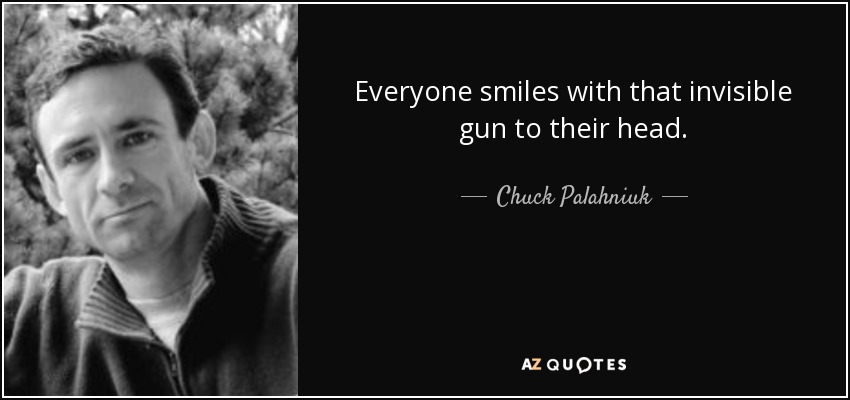 Everyone smiles with that invisible gun to their head. - Chuck Palahniuk