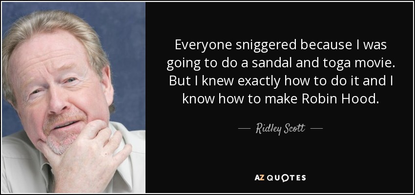 Everyone sniggered because I was going to do a sandal and toga movie. But I knew exactly how to do it and I know how to make Robin Hood. - Ridley Scott
