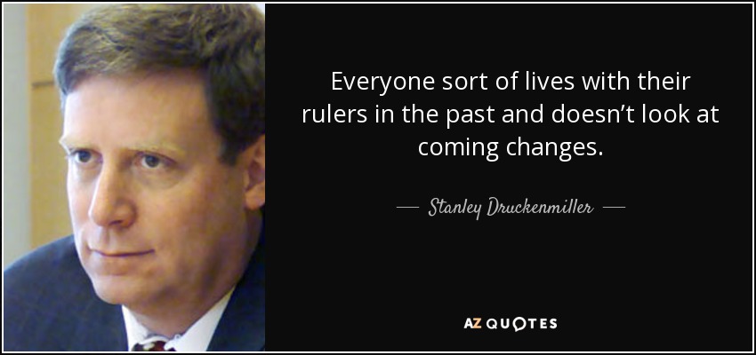 Everyone sort of lives with their rulers in the past and doesn’t look at coming changes. - Stanley Druckenmiller