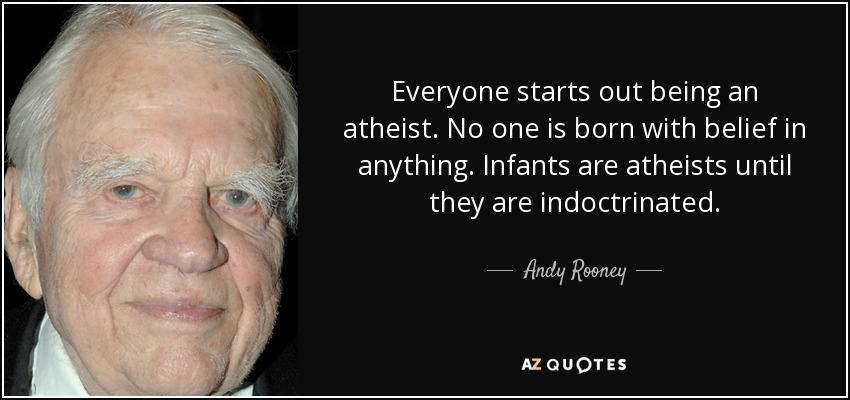 Everyone starts out being an atheist. No one is born with belief in anything. Infants are atheists until they are indoctrinated. - Andy Rooney