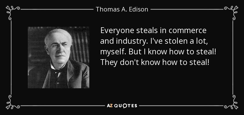 Everyone steals in commerce and industry. I've stolen a lot, myself. But I know how to steal! They don't know how to steal! - Thomas A. Edison