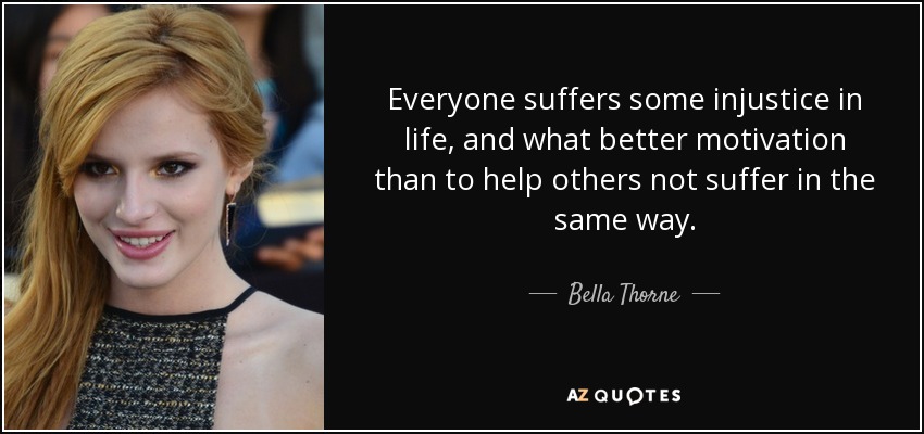 Everyone suffers some injustice in life, and what better motivation than to help others not suffer in the same way. - Bella Thorne