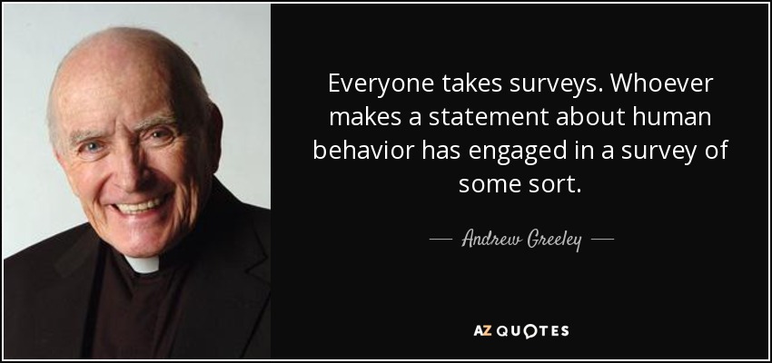 Everyone takes surveys. Whoever makes a statement about human behavior has engaged in a survey of some sort. - Andrew Greeley