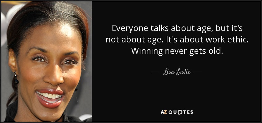 Everyone talks about age, but it's not about age. It's about work ethic. Winning never gets old. - Lisa Leslie