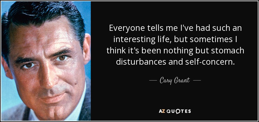 Everyone tells me I've had such an interesting life, but sometimes I think it's been nothing but stomach disturbances and self-concern. - Cary Grant