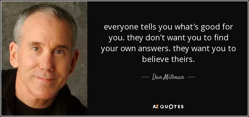 everyone tells you what's good for you. they don't want you to find your own answers. they want you to believe theirs. - Dan Millman
