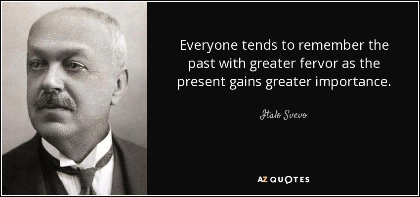 Everyone tends to remember the past with greater fervor as the present gains greater importance. - Italo Svevo