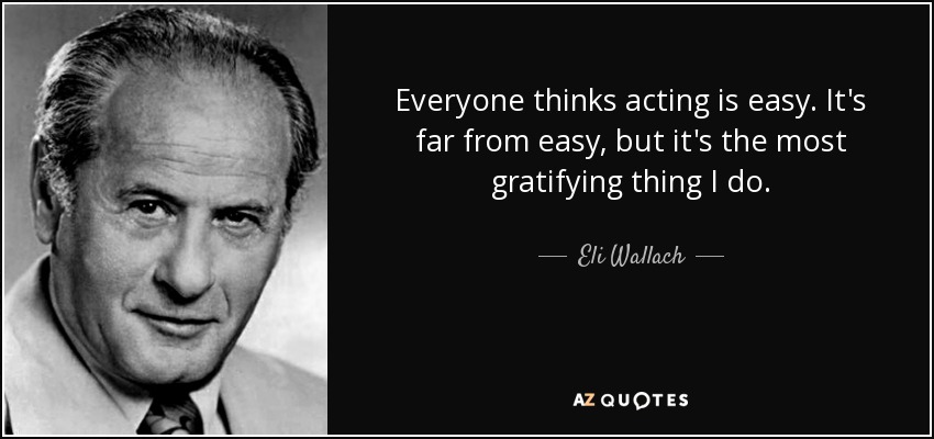 Everyone thinks acting is easy. It's far from easy, but it's the most gratifying thing I do. - Eli Wallach
