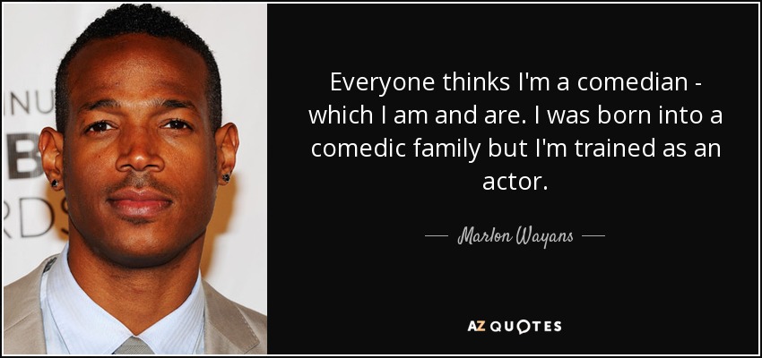 Everyone thinks I'm a comedian - which I am and are. I was born into a comedic family but I'm trained as an actor. - Marlon Wayans