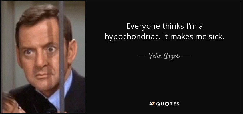 Everyone thinks I'm a hypochondriac. It makes me sick. - Felix Unger