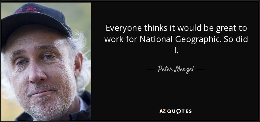 Everyone thinks it would be great to work for National Geographic. So did I. - Peter Menzel