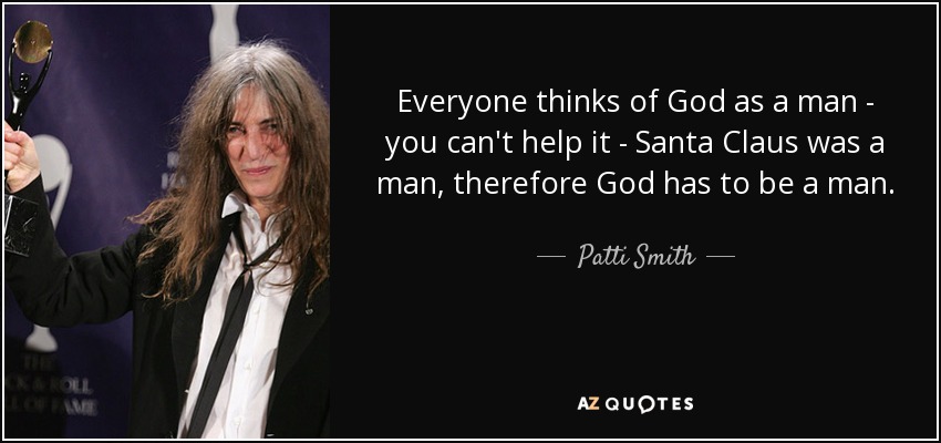 Everyone thinks of God as a man - you can't help it - Santa Claus was a man, therefore God has to be a man. - Patti Smith