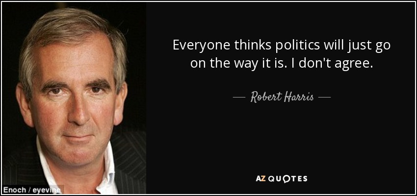 Everyone thinks politics will just go on the way it is. I don't agree. - Robert Harris