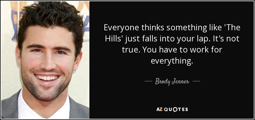 Everyone thinks something like 'The Hills' just falls into your lap. It's not true. You have to work for everything. - Brody Jenner