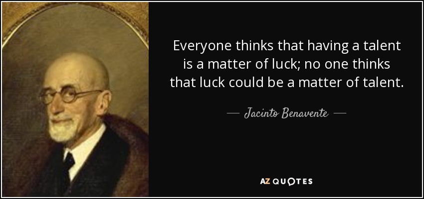 Everyone thinks that having a talent is a matter of luck; no one thinks that luck could be a matter of talent. - Jacinto Benavente