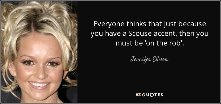 Everyone thinks that just because you have a Scouse accent, then you must be 'on the rob'. - Jennifer Ellison