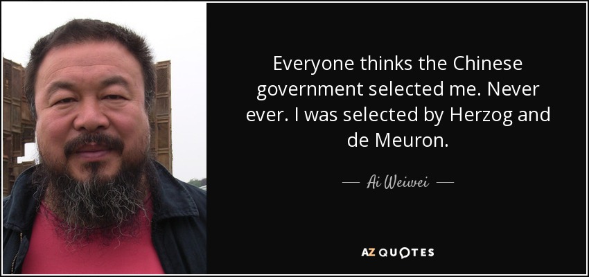 Everyone thinks the Chinese government selected me. Never ever. I was selected by Herzog and de Meuron. - Ai Weiwei